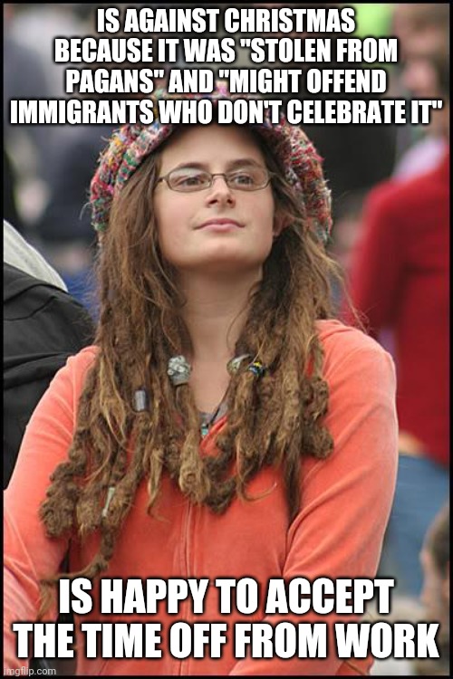 College Liberal Meme | IS AGAINST CHRISTMAS BECAUSE IT WAS "STOLEN FROM PAGANS" AND "MIGHT OFFEND IMMIGRANTS WHO DON'T CELEBRATE IT"; IS HAPPY TO ACCEPT THE TIME OFF FROM WORK | image tagged in memes,college liberal,christmas,immigrants,pagan | made w/ Imgflip meme maker