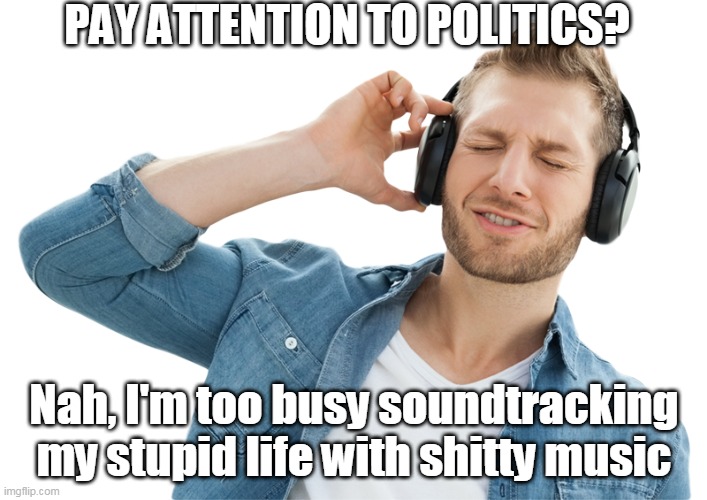 sheep | PAY ATTENTION TO POLITICS? Nah, I'm too busy soundtracking my stupid life with shitty music | image tagged in stupid sheep | made w/ Imgflip meme maker