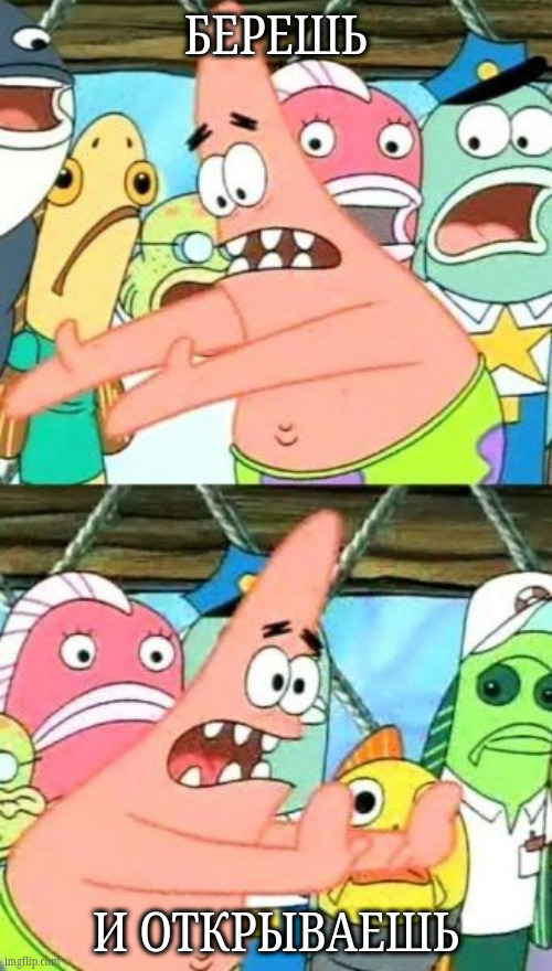 Put It Somewhere Else Patrick Meme | БЕРЕШЬ; И ОТКРЫВАЕШЬ | image tagged in memes,put it somewhere else patrick | made w/ Imgflip meme maker