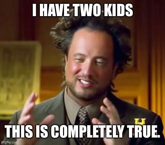 Ancient Aliens Meme | I HAVE TWO KIDS THIS IS COMPLETELY TRUE. | image tagged in memes,ancient aliens | made w/ Imgflip meme maker