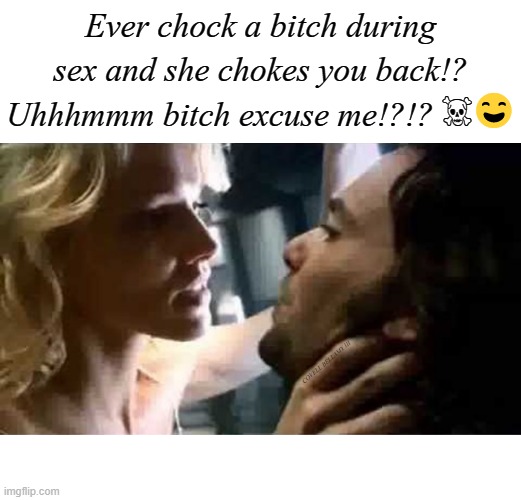 Ever chock a bitch during sex and she chokes you back!? Uhhhmmm bitch excuse me!?!? ☠️😄; COVELL BELLAMY III | image tagged in woman chocking man during sex | made w/ Imgflip meme maker