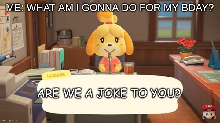 acnh bday?????? | ME: WHAT AM I GONNA DO FOR MY BDAY? ARE WE A JOKE TO YOU? | image tagged in isabelle animal crossing announcement | made w/ Imgflip meme maker