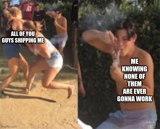 r e p o s t | ME KNOWING NONE OF THEM ARE EVER GONNA WORK; ALL OF YOU GUYS SHIPPING ME | made w/ Imgflip meme maker