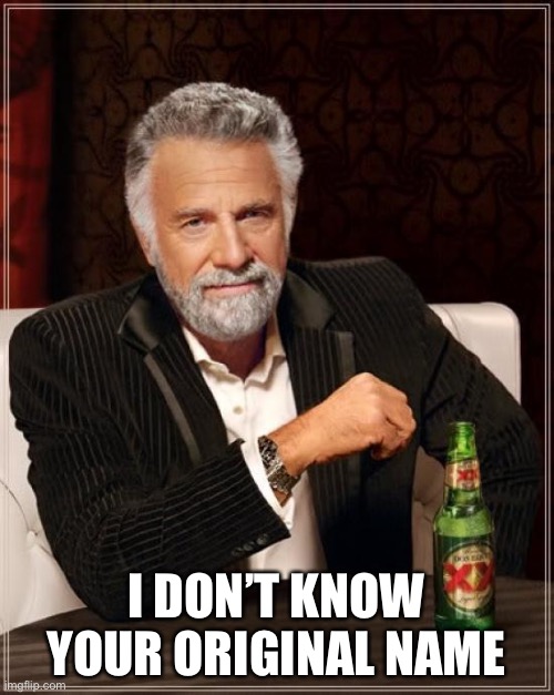 The Most Interesting Man In The World Meme | I DON’T KNOW YOUR ORIGINAL NAME | image tagged in memes,the most interesting man in the world | made w/ Imgflip meme maker