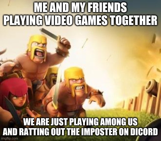 Clash of clans logic | ME AND MY FRIENDS PLAYING VIDEO GAMES TOGETHER; WE ARE JUST PLAYING AMONG US AND RATTING OUT THE IMPOSTOR ON DISCORD | image tagged in clash of clans logic | made w/ Imgflip meme maker