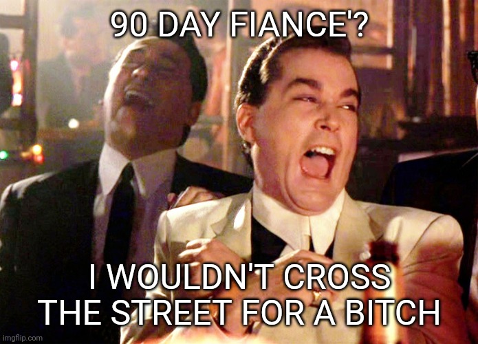 90 Fiance' | 90 DAY FIANCE'? I WOULDN'T CROSS THE STREET FOR A BITCH | image tagged in 90 day fiance | made w/ Imgflip meme maker