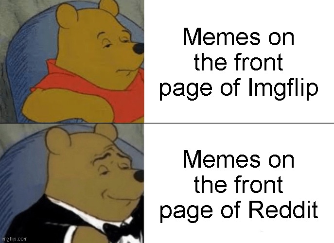 It's true though | Memes on the front page of Imgflip; Memes on the front page of Reddit | image tagged in memes,tuxedo winnie the pooh | made w/ Imgflip meme maker