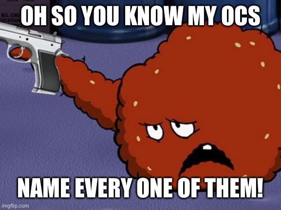 Inspired by CloudDays | OH SO YOU KNOW MY OCS; NAME EVERY ONE OF THEM! | image tagged in meatwad with a gun | made w/ Imgflip meme maker