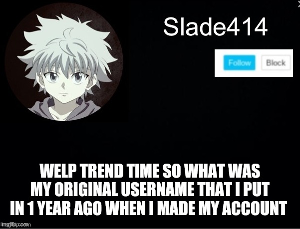 Noooo you cant keep posting the trends haha trend time go brrrrrrrrrrrrrr | WELP TREND TIME SO WHAT WAS MY ORIGINAL USERNAME THAT I PUT IN 1 YEAR AGO WHEN I MADE MY ACCOUNT | image tagged in slade414 announcement template 2 | made w/ Imgflip meme maker
