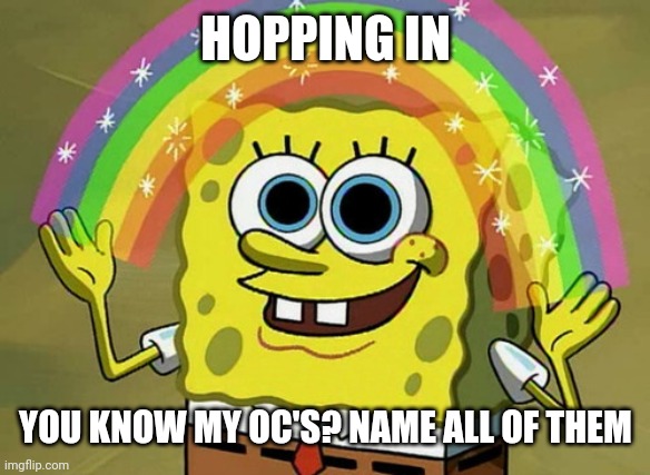 I have 2, and if you get my unreleased one I will block you because I don't even have a name for it | HOPPING IN; YOU KNOW MY OC'S? NAME ALL OF THEM | image tagged in imagination spongebob | made w/ Imgflip meme maker
