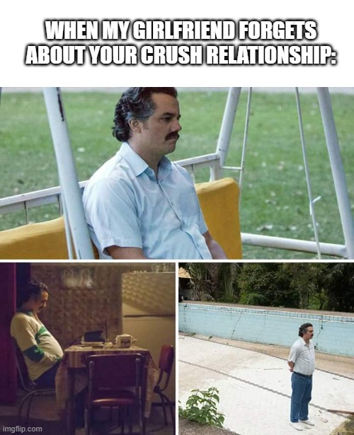 my crush forgot!!!! | WHEN MY GIRLFRIEND FORGETS ABOUT YOUR CRUSH RELATIONSHIP: | image tagged in memes,sad pablo escobar | made w/ Imgflip meme maker