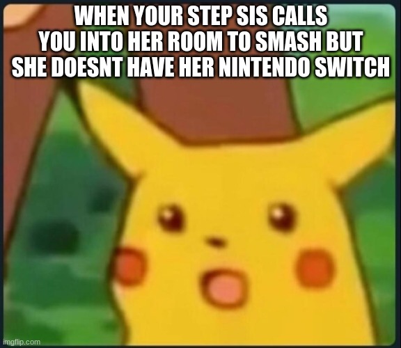 Surprised Pikachu | WHEN YOUR STEP SIS CALLS YOU INTO HER ROOM TO SMASH BUT SHE DOESNT HAVE HER NINTENDO SWITCH | image tagged in surprised pikachu | made w/ Imgflip meme maker