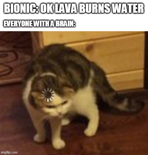 what | BIONIC: OK LAVA BURNS WATER; EVERYONE WITH A BRAIN: | image tagged in loading cat | made w/ Imgflip meme maker