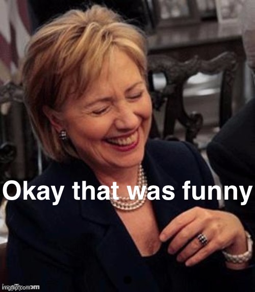 Hillary okay that was funny | image tagged in hillary okay that was funny,hillary clinton,hrc,clinton,politics lol,political humor | made w/ Imgflip meme maker