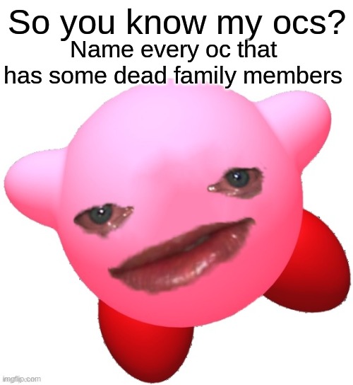 Yes | So you know my ocs? Name every oc that has some dead family members | image tagged in sad kirby | made w/ Imgflip meme maker