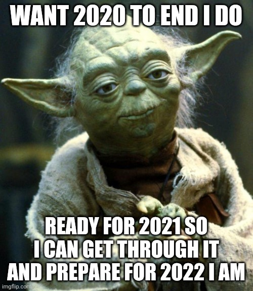 Star Wars Yoda Meme | WANT 2020 TO END I DO; READY FOR 2021 SO I CAN GET THROUGH IT AND PREPARE FOR 2022 I AM | image tagged in memes,star wars yoda,2020 sucks,2020,2021,2022 | made w/ Imgflip meme maker