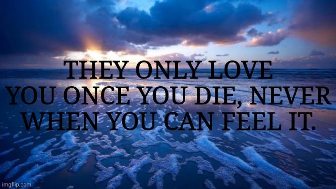 Ocean | THEY ONLY LOVE YOU ONCE YOU DIE, NEVER WHEN YOU CAN FEEL IT. | image tagged in ocean | made w/ Imgflip meme maker