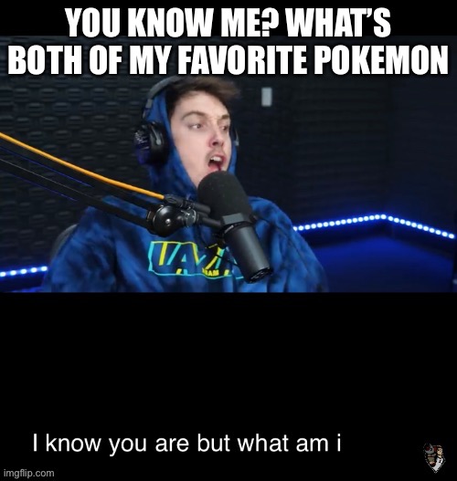 I know what you are but what am i | YOU KNOW ME? WHAT’S BOTH OF MY FAVORITE POKEMON | image tagged in i know what you are but what am i | made w/ Imgflip meme maker