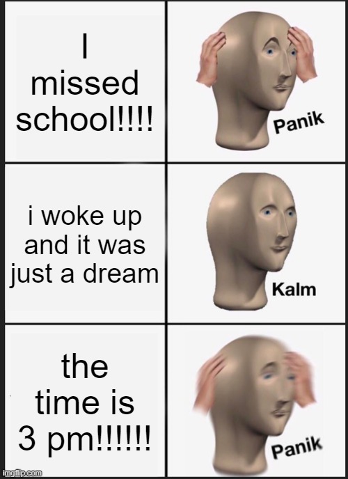 Missing school is one of my my worst nightmares......... | I missed school!!!! i woke up and it was just a dream; the time is 3 pm!!!!!! | image tagged in memes,panik kalm panik | made w/ Imgflip meme maker