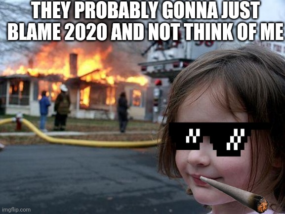 Disaster of 2020 |  THEY PROBABLY GONNA JUST BLAME 2020 AND NOT THINK OF ME | image tagged in memes,disaster girl | made w/ Imgflip meme maker