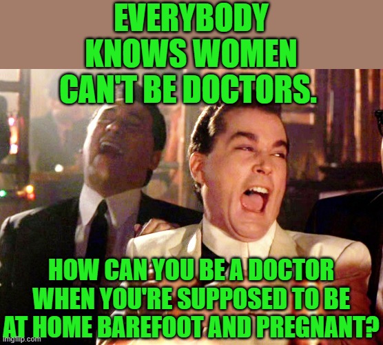 Good Fellas Hilarious Meme | EVERYBODY KNOWS WOMEN CAN'T BE DOCTORS. HOW CAN YOU BE A DOCTOR WHEN YOU'RE SUPPOSED TO BE AT HOME BAREFOOT AND PREGNANT? | image tagged in memes,good fellas hilarious | made w/ Imgflip meme maker