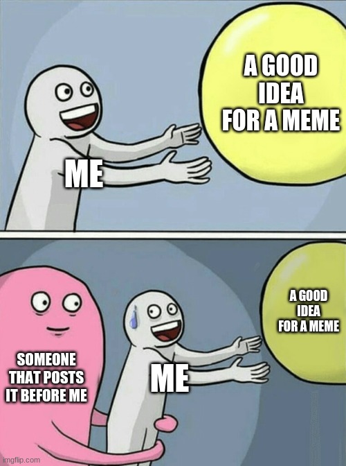 :( | A GOOD IDEA FOR A MEME; ME; A GOOD IDEA FOR A MEME; SOMEONE THAT POSTS IT BEFORE ME; ME | image tagged in memes,running away balloon,imgflip,idea stealers,funny,upvote if you agree | made w/ Imgflip meme maker