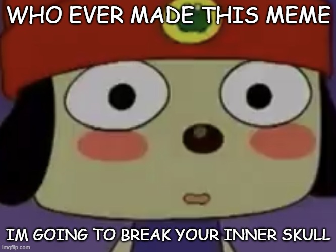 parappa | WHO EVER MADE THIS MEME; IM GOING TO BREAK YOUR INNER SKULL | image tagged in flushed parappa | made w/ Imgflip meme maker