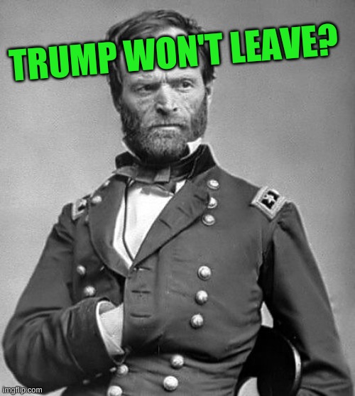 Gen Sherman | TRUMP WON'T LEAVE? | image tagged in gen sherman,trump evict,trump lost,civil war,election 2020,mafia | made w/ Imgflip meme maker