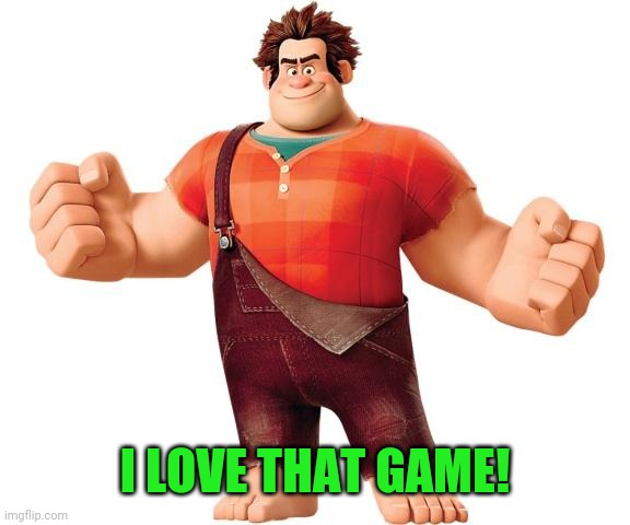 Wreck it Ralph | I LOVE THAT GAME! | image tagged in wreck it ralph | made w/ Imgflip meme maker