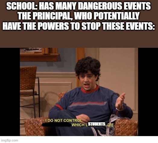 Some episodes of MHS in a nutshell | SCHOOL: HAS MANY DANGEROUS EVENTS
THE PRINCIPAL, WHO POTENTIALLY HAVE THE POWERS TO STOP THESE EVENTS:; STUDENTS | image tagged in i do not control the speed at which lobsters die,midnight horror school | made w/ Imgflip meme maker