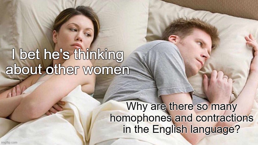 I Bet He's Thinking About Other Women Meme | I bet he's thinking about other women; Why are there so many homophones and contractions in the English language? | image tagged in memes,i bet he's thinking about other women,meme,grammar,english,so true | made w/ Imgflip meme maker