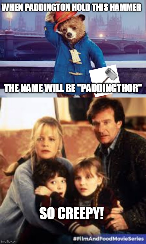Paddingthor | WHEN PADDINGTON HOLD THIS HAMMER; THE NAME WILL BE "PADDINGTHOR"; SO CREEPY! | image tagged in paddington | made w/ Imgflip meme maker