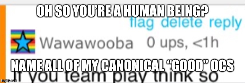 Includes anti heroes etc | OH SO YOU’RE A HUMAN BEING? NAME ALL OF MY CANONICAL “GOOD” OCS | image tagged in wawawooba if you team play think so | made w/ Imgflip meme maker