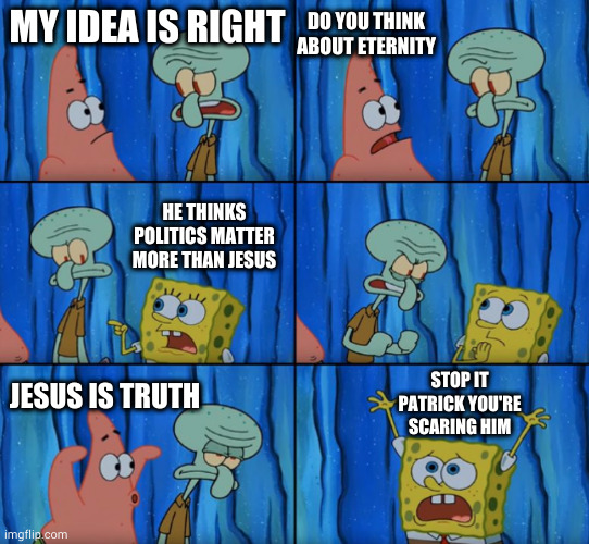 Stop it Patrick, you're scaring him! (Correct text boxes) | DO YOU THINK ABOUT ETERNITY; MY IDEA IS RIGHT; HE THINKS POLITICS MATTER MORE THAN JESUS; STOP IT PATRICK YOU'RE SCARING HIM; JESUS IS TRUTH | image tagged in stop it patrick you're scaring him correct text boxes | made w/ Imgflip meme maker