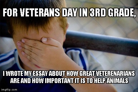 Confession Kid | FOR VETERANS DAY IN 3RD GRADE, I WROTE MY ESSAY ABOUT HOW GREAT VETERENARIANS ARE AND HOW IMPORTANT IT IS TO HELP ANIMALS | image tagged in memes,confession kid,AdviceAnimals | made w/ Imgflip meme maker