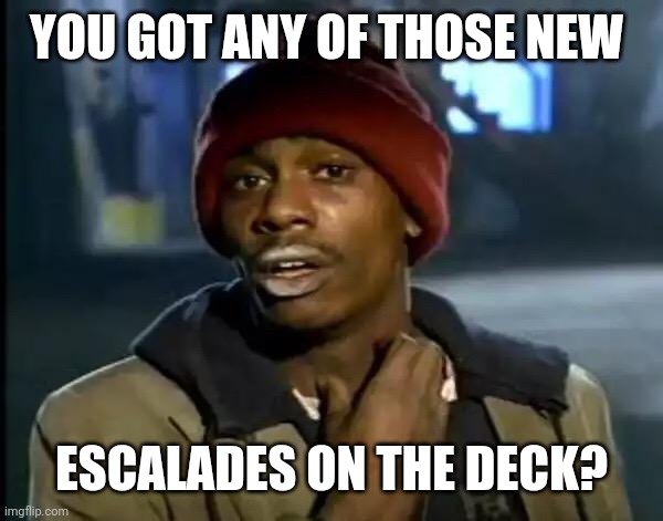 Y'all Got Any More Of That | YOU GOT ANY OF THOSE NEW; ESCALADES ON THE DECK? | image tagged in memes,y'all got any more of that | made w/ Imgflip meme maker