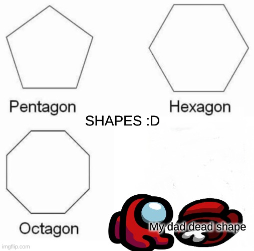 Pentagon Hexagon Octagon Meme | SHAPES :D; My dad dead shape | image tagged in memes,pentagon hexagon octagon | made w/ Imgflip meme maker