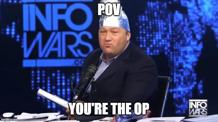 alex jones tinfoil hat | POV YOU'RE THE OP | image tagged in alex jones tinfoil hat | made w/ Imgflip meme maker