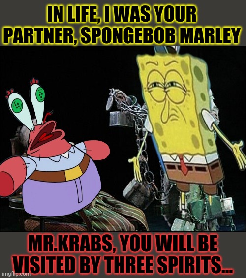 A Christmas Crab- (SpongeBob Christmas Weekend) | IN LIFE, I WAS YOUR PARTNER, SPONGEBOB MARLEY; MR.KRABS, YOU WILL BE VISITED BY THREE SPIRITS... | image tagged in mr krabs,scrooge,spongebob,christmas | made w/ Imgflip meme maker