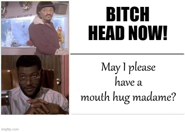 Laurence Fishburne Getting Head Getting Mouth Hug | BITCH HEAD NOW! COVELL BELLAMY III; May I please have a mouth hug madame? | image tagged in laurence fishburne getting head getting mouth hug | made w/ Imgflip meme maker