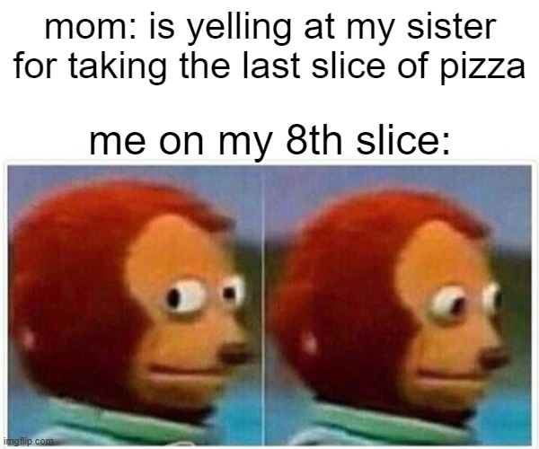 Monkey Puppet Meme | mom: is yelling at my sister for taking the last slice of pizza; me on my 8th slice: | image tagged in memes,monkey puppet,pizza | made w/ Imgflip meme maker