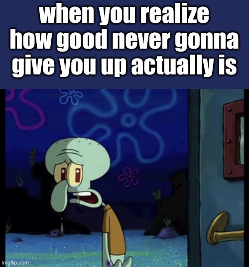 when you realize never gonna give you up is a good song | when you realize how good never gonna give you up actually is | image tagged in crying squidward | made w/ Imgflip meme maker