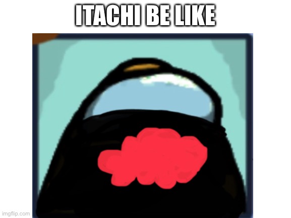 Itachi would be staring down at you with only his eyes | ITACHI BE LIKE | image tagged in itachi,among us,terrible comedy | made w/ Imgflip meme maker