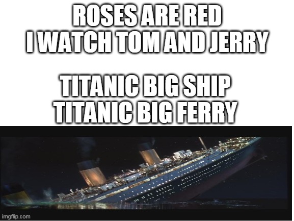 FERRYY | ROSES ARE RED
I WATCH TOM AND JERRY; TITANIC BIG SHIP
TITANIC BIG FERRY | image tagged in blank white template,memes | made w/ Imgflip meme maker