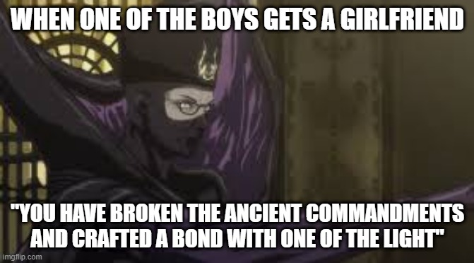 the boiz | WHEN ONE OF THE BOYS GETS A GIRLFRIEND; "YOU HAVE BROKEN THE ANCIENT COMMANDMENTS AND CRAFTED A BOND WITH ONE OF THE LIGHT" | image tagged in memes | made w/ Imgflip meme maker