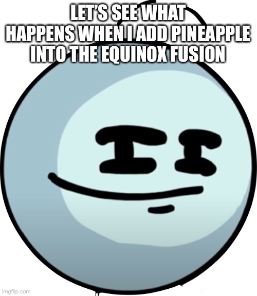 “Stop you are going too far” | LET’S SEE WHAT HAPPENS WHEN I ADD PINEAPPLE INTO THE EQUINOX FUSION | image tagged in henry smug face | made w/ Imgflip meme maker