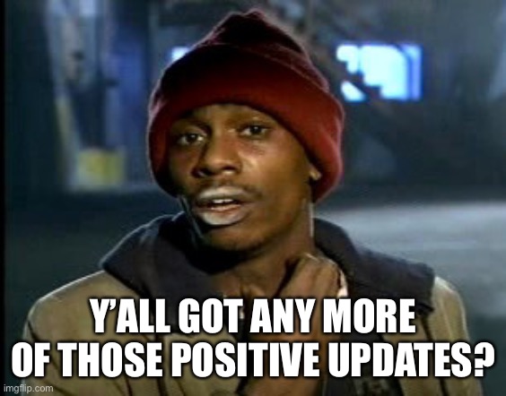 hey yall got some more of that cocaine?  | Y’ALL GOT ANY MORE OF THOSE POSITIVE UPDATES? | image tagged in hey yall got some more of that cocaine | made w/ Imgflip meme maker
