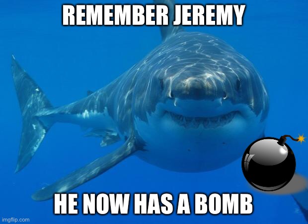 Straight White Shark | REMEMBER JEREMY; HE NOW HAS A BOMB | image tagged in straight white shark | made w/ Imgflip meme maker