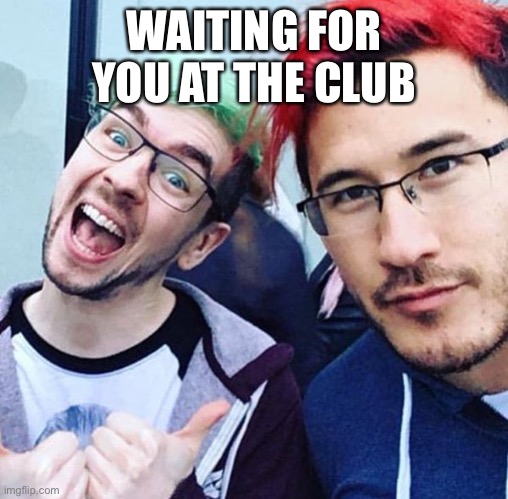 jacksepticeye and markiplier meme | WAITING FOR YOU AT THE CLUB | image tagged in jacksepticeye and markiplier meme | made w/ Imgflip meme maker