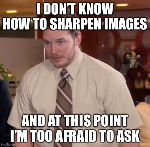Afraid To Ask Andy | I DON’T KNOW HOW TO SHARPEN IMAGES; AND AT THIS POINT I’M TOO AFRAID TO ASK | image tagged in memes,afraid to ask andy | made w/ Imgflip meme maker